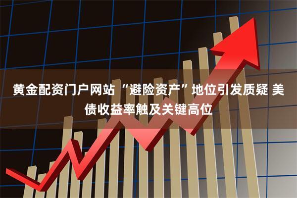 黄金配资门户网站 “避险资产”地位引发质疑 美债收益率触及关键高位