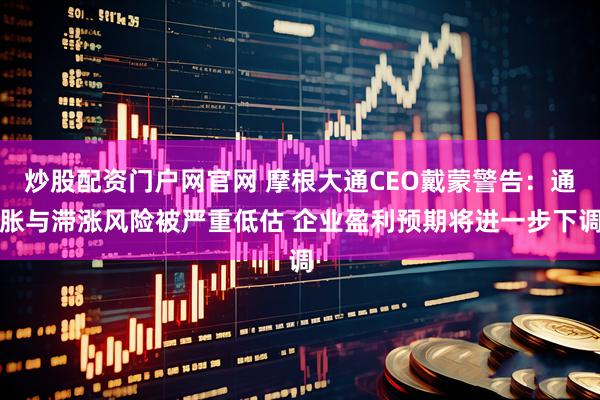 炒股配资门户网官网 摩根大通CEO戴蒙警告：通胀与滞涨风险被严重低估 企业盈利预期将进一步下调