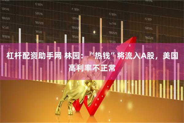 杠杆配资助手网 林园：“热钱”将流入A股，美国高利率不正常