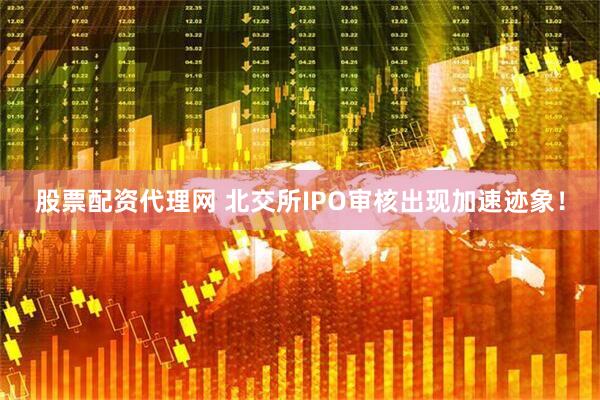 股票配资代理网 北交所IPO审核出现加速迹象！
