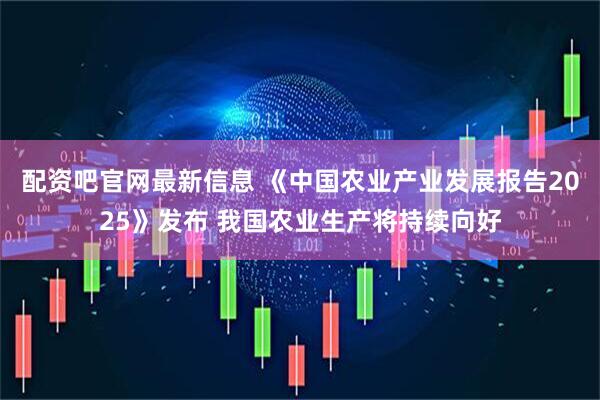 配资吧官网最新信息 《中国农业产业发展报告2025》发布 我国农业生产将持续向好