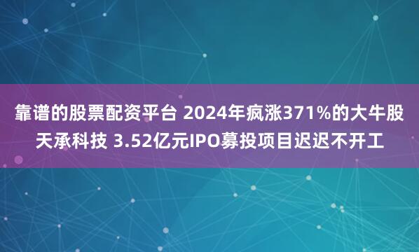 靠谱的股票配资平台 2024年疯涨371%的大牛股天承科技 3.52亿元IPO募投项目迟迟不开工
