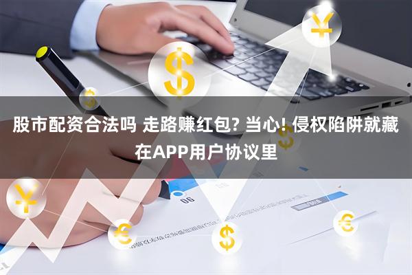 股市配资合法吗 走路赚红包? 当心! 侵权陷阱就藏在APP用户协议里