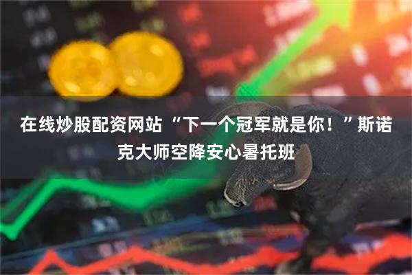 在线炒股配资网站 “下一个冠军就是你！”斯诺克大师空降安心暑托班