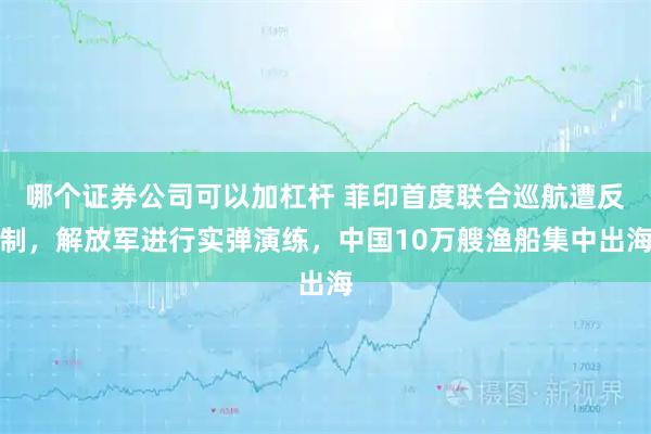 哪个证券公司可以加杠杆 菲印首度联合巡航遭反制，解放军进行实弹演练，中国10万艘渔船集中出海