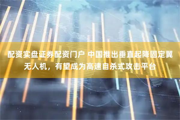 配资实盘证券配资门户 中国推出垂直起降固定翼无人机，有望成为高速自杀式攻击平台