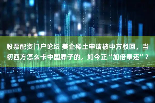 股票配资门户论坛 美企稀土申请被中方驳回，当初西方怎么卡中国脖子的，如今正“加倍奉还”？