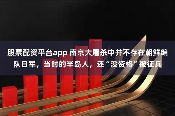 股票配资平台app 南京大屠杀中并不存在朝鲜编队日军，当时的半岛人，还“没资格”被征兵
