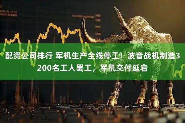 配资公司排行 军机生产全线停工！波音战机制造3200名工人罢工，军机交付延宕