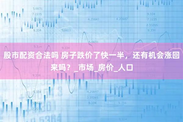 股市配资合法吗 房子跌价了快一半，还有机会涨回来吗？_市场_房价_人口