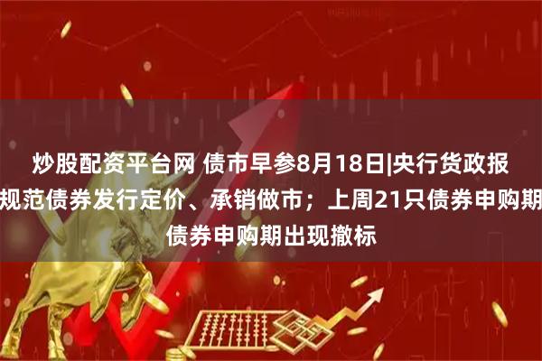 炒股配资平台网 债市早参8月18日|央行货政报告称持续规范债券发行定价、承销做市；上周21只债券申购期出现撤标
