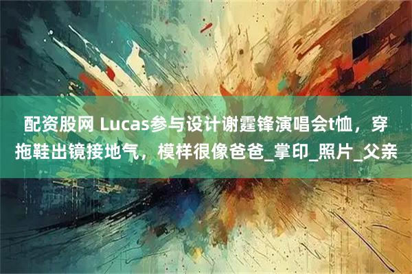 配资股网 Lucas参与设计谢霆锋演唱会t恤，穿拖鞋出镜接地气，模样很像爸爸_掌印_照片_父亲
