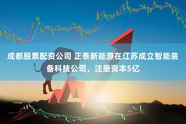 成都股票配资公司 正泰新能源在江苏成立智能装备科技公司，注册资本5亿
