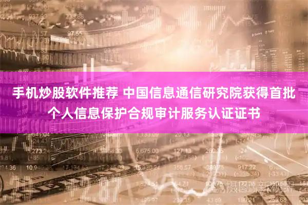 手机炒股软件推荐 中国信息通信研究院获得首批个人信息保护合规审计服务认证证书