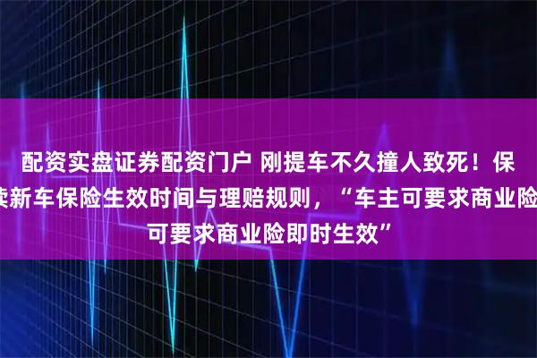 配资实盘证券配资门户 刚提车不久撞人致死！保险公司解读新车保险生效时间与理赔规则，“车主可要求商业险即时生效”