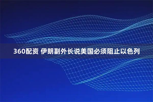 360配资 伊朗副外长说美国必须阻止以色列