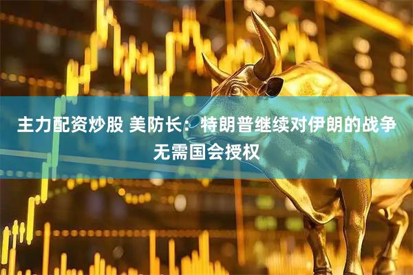 主力配资炒股 美防长：特朗普继续对伊朗的战争无需国会授权