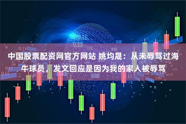 中国股票配资网官方网站 姚均晟：从未辱骂过海牛球员，发文回应是因为我的家人被辱骂