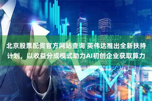 北京股票配资官方网站查询 英伟达推出全新扶持计划，以收益分成模式助力AI初创企业获取算力