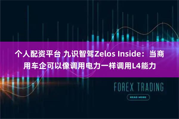 个人配资平台 九识智驾Zelos Inside：当商用车企可以像调用电力一样调用L4能力