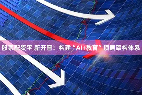 股票配资平 新开普：构建“AI+教育”顶层架构体系