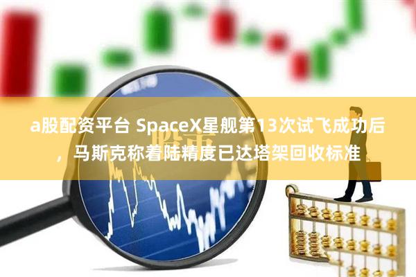 a股配资平台 SpaceX星舰第13次试飞成功后，马斯克称着陆精度已达塔架回收标准