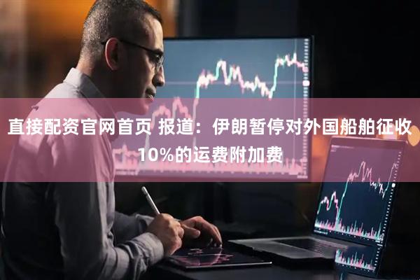 直接配资官网首页 报道：伊朗暂停对外国船舶征收10%的运费附加费